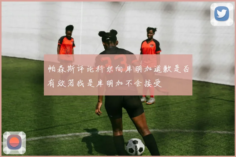 帕森斯评论科尔向库明加道歉是否有效若我是库明加不会接受