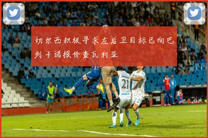 切尔西积极寻求左后卫目标已向巴列卡诺报价查瓦利亚