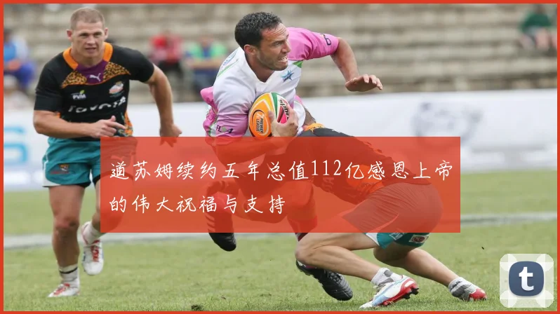道苏姆续约五年总值112亿感恩上帝的伟大祝福与支持