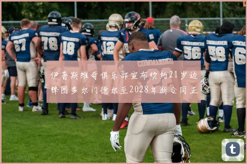 伊普斯维奇俱乐部宣布续约21岁边锋图多尔门德尔至2028年新合同正式生效