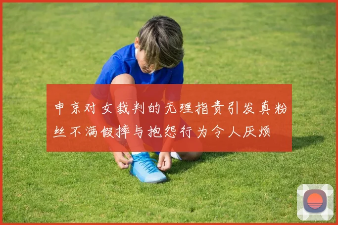 申京对女裁判的无理指责引发真粉丝不满假摔与抱怨行为令人厌烦