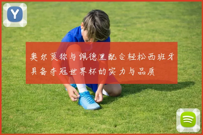 奥尔莫称与佩德里配合轻松西班牙具备夺冠世界杯的实力与品质