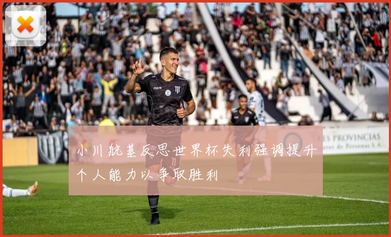 小川航基反思世界杯失利强调提升个人能力以争取胜利
