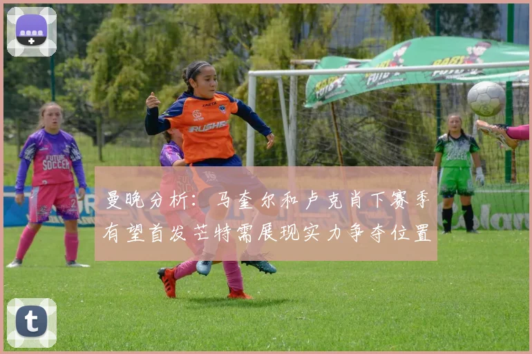 曼晚分析：马奎尔和卢克肖下赛季有望首发芒特需展现实力争夺位置