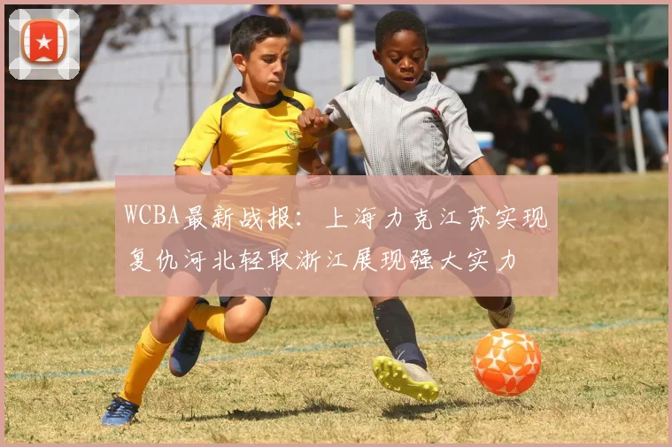 WCBA最新战报：上海力克江苏实现复仇河北轻取浙江展现强大实力