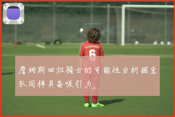 詹姆斯回归骑士的可能性分析掘金队同样具备吸引力