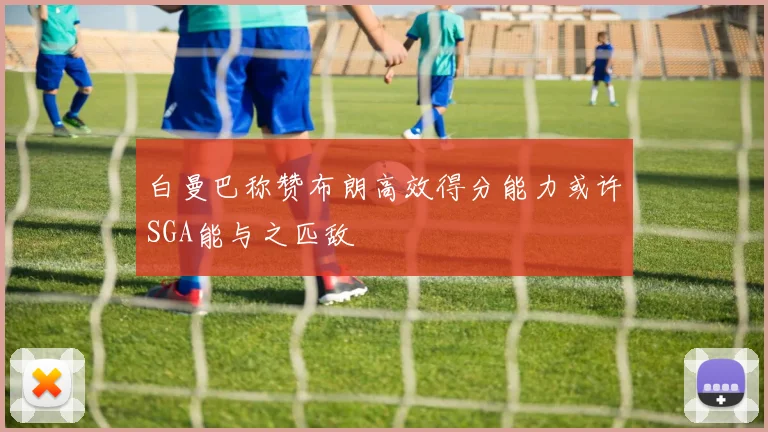 白曼巴称赞布朗高效得分能力或许SGA能与之匹敌