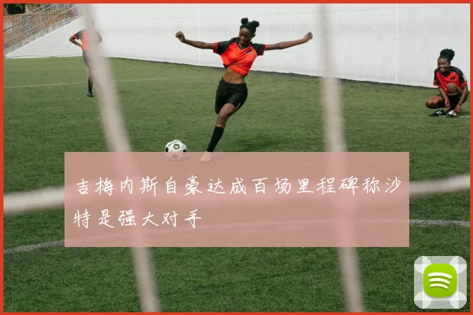 吉梅内斯自豪达成百场里程碑称沙特是强大对手
