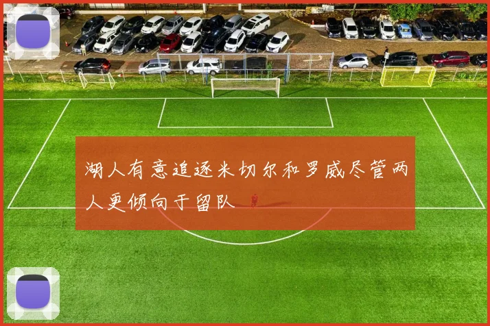 湖人有意追逐米切尔和罗威尽管两人更倾向于留队