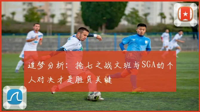 追梦分析：抢七之战文班与SGA的个人对决才是胜负关键