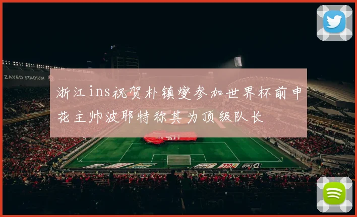 浙江ins祝贺朴镇燮参加世界杯前申花主帅波耶特称其为顶级队长