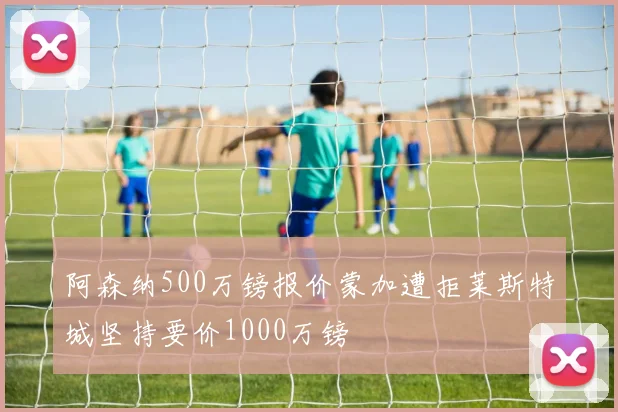 阿森纳500万镑报价蒙加遭拒莱斯特城坚持要价1000万镑