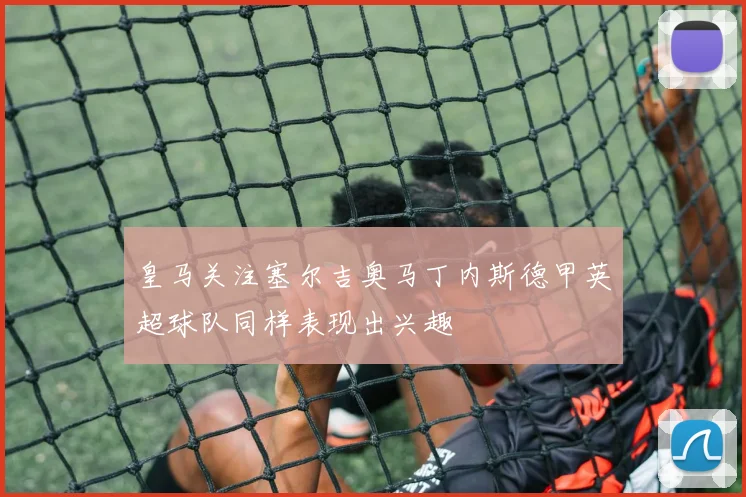 皇马关注塞尔吉奥马丁内斯德甲英超球队同样表现出兴趣