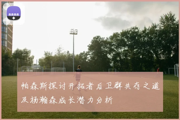 帕森斯探讨开拓者后卫群共存之道及杨瀚森成长潜力分析