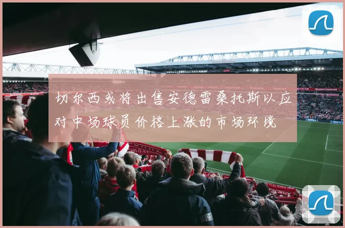 切尔西或将出售安德雷桑托斯以应对中场球员价格上涨的市场环境