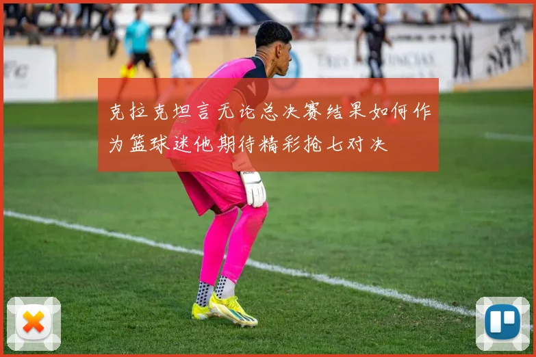 克拉克坦言无论总决赛结果如何作为篮球迷他期待精彩抢七对决