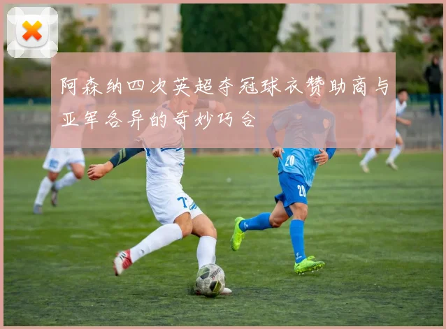 阿森纳四次英超夺冠球衣赞助商与亚军各异的奇妙巧合