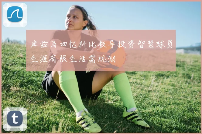 库兹马回忆科比教导投资智慧球员生涯有限生活需规划