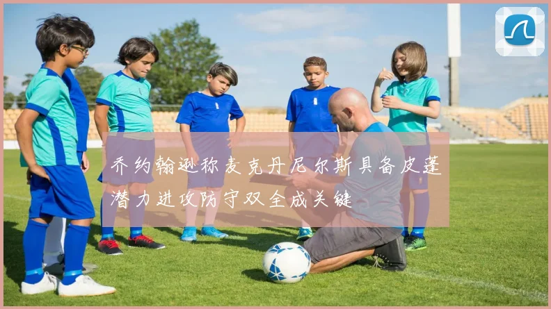 乔约翰逊称麦克丹尼尔斯具备皮蓬潜力进攻防守双全成关键
