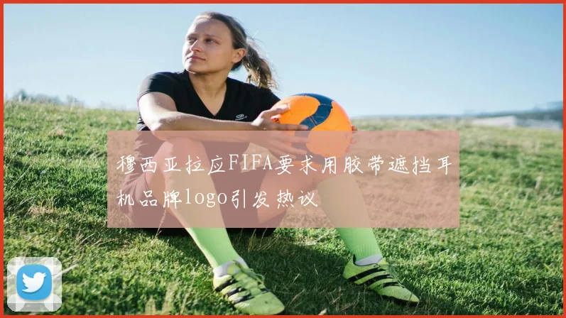 穆西亚拉应FIFA要求用胶带遮挡耳机品牌logo引发热议