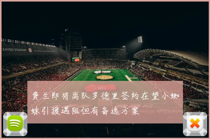 费兰即将离队罗德里签约在望小蜘蛛引援遇阻但有备选方案
