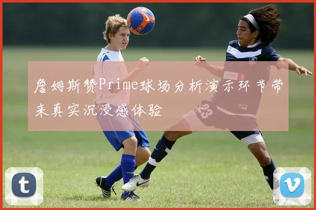 詹姆斯赞Prime球场分析演示环节带来真实沉浸感体验