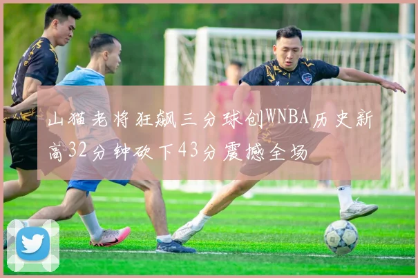 山猫老将狂飙三分球创WNBA历史新高32分钟砍下43分震撼全场