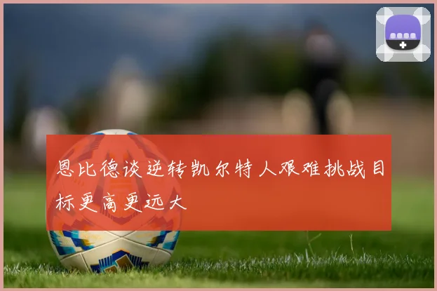 恩比德谈逆转凯尔特人艰难挑战目标更高更远大