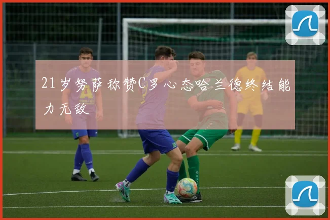 21岁努萨称赞C罗心态哈兰德终结能力无敌