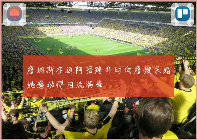 詹姆斯在迈阿密跨年时向詹嫂求婚她感动得泪流满面