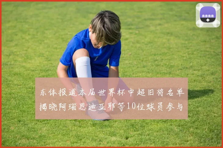 东体报道本届世界杯中超旧将名单揭晓阿瑙恩迪亚耶等10位球员参与盛事