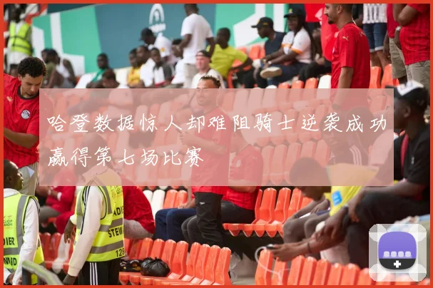哈登数据惊人却难阻骑士逆袭成功赢得第七场比赛