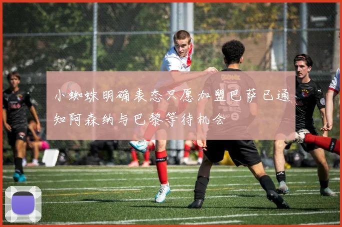 小蜘蛛明确表态只愿加盟巴萨已通知阿森纳与巴黎等待机会